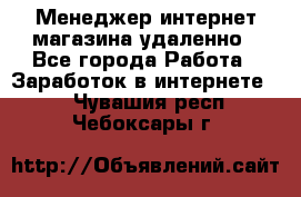 Менеджер интернет-магазина удаленно - Все города Работа » Заработок в интернете   . Чувашия респ.,Чебоксары г.